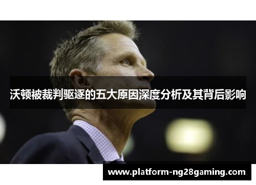 沃顿被裁判驱逐的五大原因深度分析及其背后影响