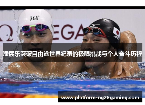 潘展乐突破自由泳世界纪录的极限挑战与个人奋斗历程 潘展乐突破自由泳世界纪录的极限挑战与个人奋斗历程
