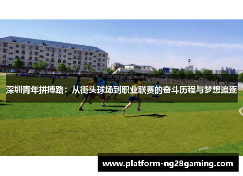 深圳青年拼搏路：从街头球场到职业联赛的奋斗历程与梦想追逐