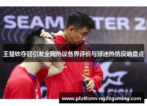 王楚钦夺冠引发全网热议各界评价与球迷热情反响盘点