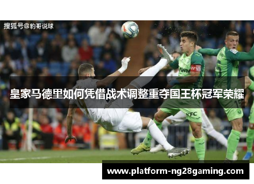 皇家马德里如何凭借战术调整重夺国王杯冠军荣耀