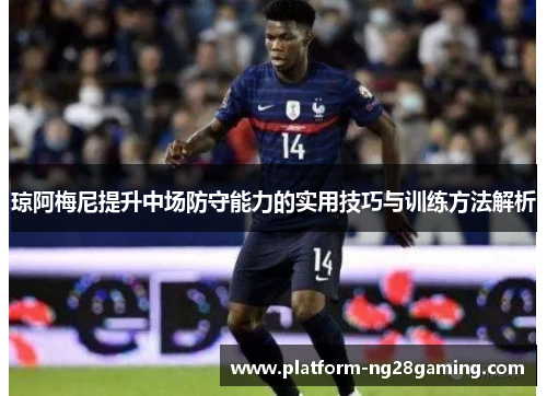 琼阿梅尼提升中场防守能力的实用技巧与训练方法解析 琼阿梅尼提升中场防守能力的实用技巧与训练方法解析