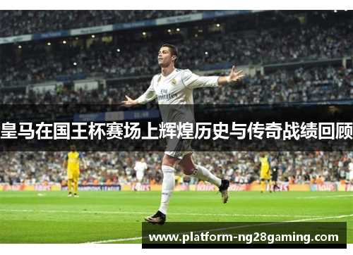 皇马在国王杯赛场上辉煌历史与传奇战绩回顾 皇马在国王杯赛场上辉煌历史与传奇战绩回顾