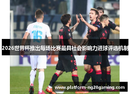 2026世界杯推出每场比赛最具社会影响力进球评选机制