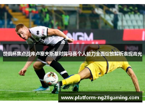 世俱杯焦点战库卢塞夫斯基对阵马赛个人能力全面绽放解析表现高光