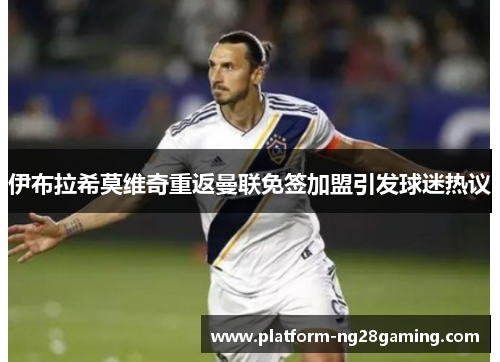 伊布拉希莫维奇重返曼联免签加盟引发球迷热议