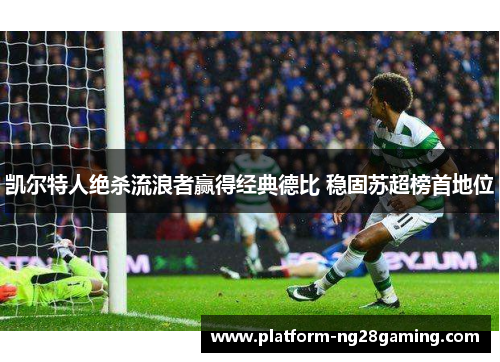 凯尔特人绝杀流浪者赢得经典德比 稳固苏超榜首地位