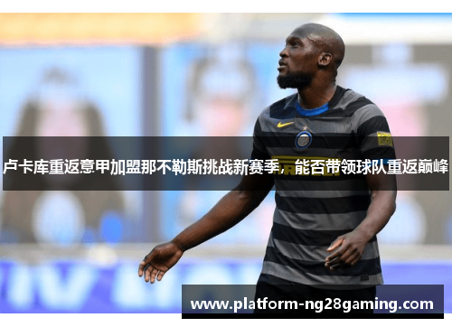 卢卡库重返意甲加盟那不勒斯挑战新赛季，能否带领球队重返巅峰