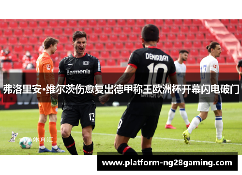 弗洛里安·维尔茨伤愈复出德甲称王欧洲杯开幕闪电破门 弗洛里安·维尔茨伤愈复出德甲称王欧洲杯开幕闪电破门