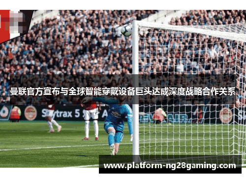 曼联官方宣布与全球智能穿戴设备巨头达成深度战略合作关系