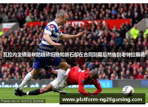 瓦拉内坐镇曼联防线依旧稳如磐石却在合同到期后然告别老特拉福德