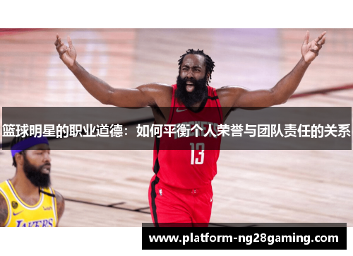 篮球明星的职业道德：如何平衡个人荣誉与团队责任的关系