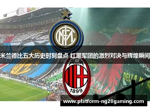 米兰德比五大历史时刻盘点 红黑军团的激烈对决与辉煌瞬间