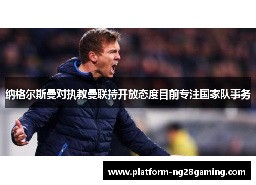 纳格尔斯曼对执教曼联持开放态度目前专注国家队事务 纳格尔斯曼对执教曼联持开放态度目前专注国家队事务
