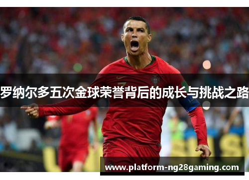 罗纳尔多五次金球荣誉背后的成长与挑战之路 罗纳尔多五次金球荣誉背后的成长与挑战之路