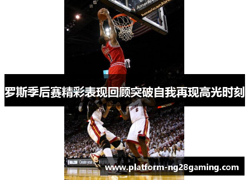 罗斯季后赛精彩表现回顾突破自我再现高光时刻