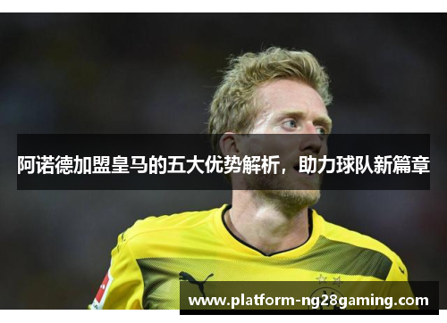 阿诺德加盟皇马的五大优势解析,助力球队新篇章 阿诺德加盟皇马的五大优势解析,助力球队新篇章