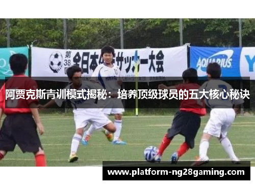 阿贾克斯青训模式揭秘:培养顶级球员的五大核心秘诀 阿贾克斯青训模式揭秘:培养顶级球员的五大核心秘诀