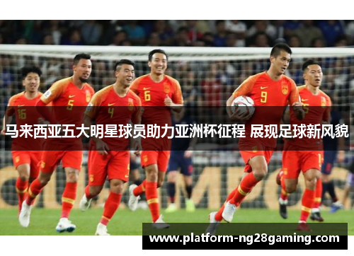 马来西亚五大明星球员助力亚洲杯征程 展现足球新风貌 马来西亚五大明星球员助力亚洲杯征程 展现足球新风貌