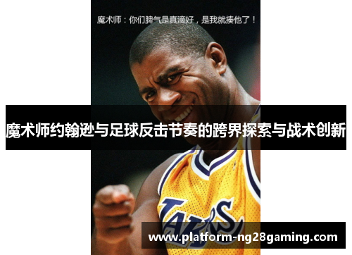 魔术师约翰逊与足球反击节奏的跨界探索与战术创新 魔术师约翰逊与足球反击节奏的跨界探索与战术创新