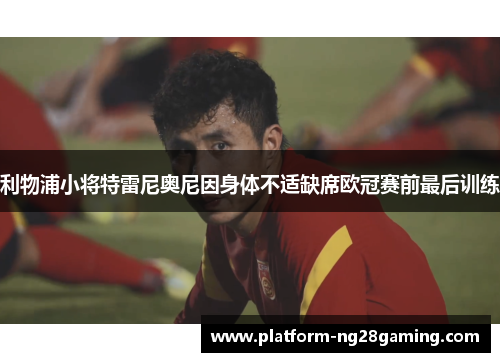 利物浦小将特雷尼奥尼因身体不适缺席欧冠赛前最后训练 利物浦小将特雷尼奥尼因身体不适缺席欧冠赛前最后训练