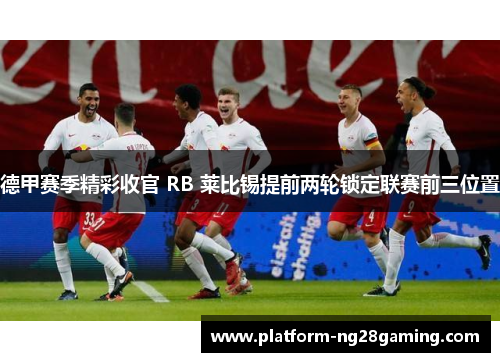 德甲赛季精彩收官 RB 莱比锡提前两轮锁定联赛前三位置 德甲赛季精彩收官 RB 莱比锡提前两轮锁定联赛前三位置
