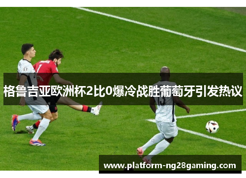 格鲁吉亚欧洲杯2比0爆冷战胜葡萄牙引发热议 格鲁吉亚欧洲杯2比0爆冷战胜葡萄牙引发热议