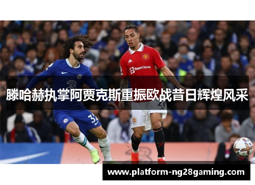滕哈赫执掌阿贾克斯重振欧战昔日辉煌风采