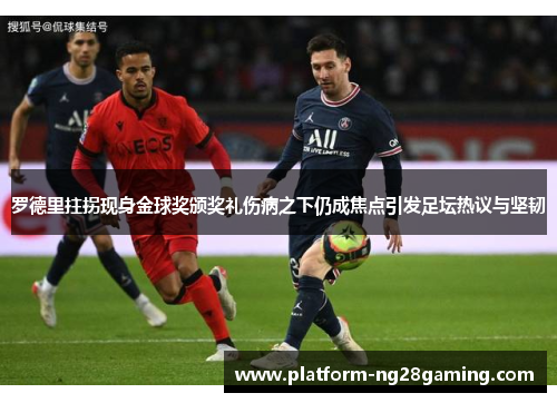 罗德里拄拐现身金球奖颁奖礼伤病之下仍成焦点引发足坛热议与坚韧 罗德里拄拐现身金球奖颁奖礼伤病之下仍成焦点引发足坛热议与坚韧