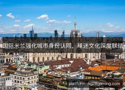 国际米兰强化城市身份认同，球迷文化深度联结